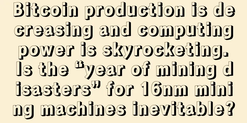 Bitcoin production is decreasing and computing power is skyrocketing. Is the “year of mining disasters” for 16nm mining machines inevitable?