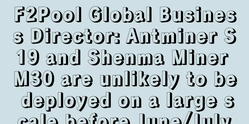 F2Pool Global Business Director: Antminer S19 and Shenma Miner M30 are unlikely to be deployed on a large scale before June/July