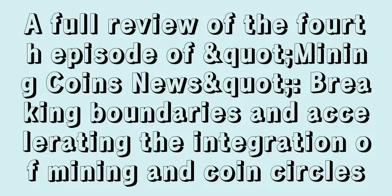 A full review of the fourth episode of "Mining Coins News": Breaking boundaries and accelerating the integration of mining and coin circles