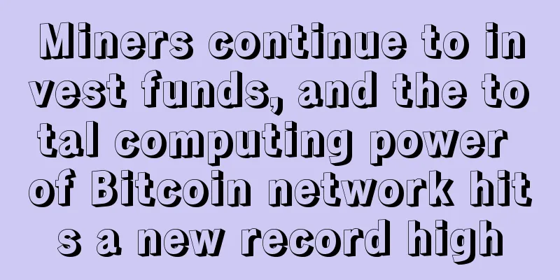 Miners continue to invest funds, and the total computing power of Bitcoin network hits a new record high