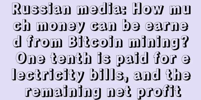 Russian media: How much money can be earned from Bitcoin mining? One tenth is paid for electricity bills, and the remaining net profit