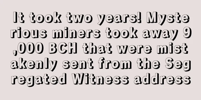 It took two years! Mysterious miners took away 9,000 BCH that were mistakenly sent from the Segregated Witness address
