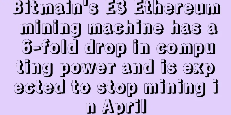 Bitmain's E3 Ethereum mining machine has a 6-fold drop in computing power and is expected to stop mining in April