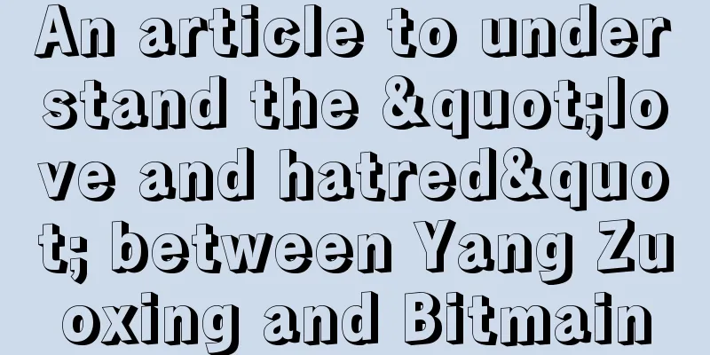 An article to understand the "love and hatred" between Yang Zuoxing and Bitmain