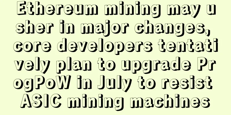 Ethereum mining may usher in major changes, core developers tentatively plan to upgrade ProgPoW in July to resist ASIC mining machines