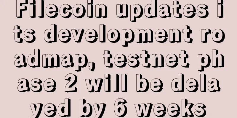 Filecoin updates its development roadmap, testnet phase 2 will be delayed by 6 weeks