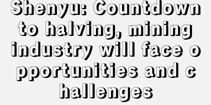 Shenyu: Countdown to halving, mining industry will face opportunities and challenges