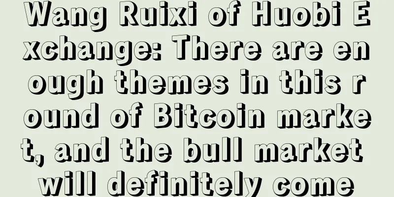 Wang Ruixi of Huobi Exchange: There are enough themes in this round of Bitcoin market, and the bull market will definitely come
