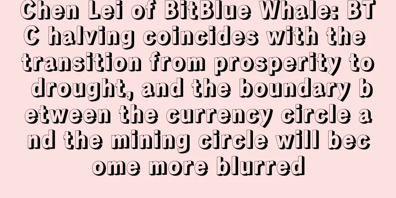 Chen Lei of BitBlue Whale: BTC halving coincides with the transition from prosperity to drought, and the boundary between the currency circle and the mining circle will become more blurred