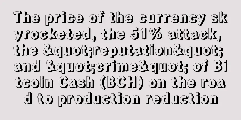 The price of the currency skyrocketed, the 51% attack, the "reputation" and "crime" of Bitcoin Cash (BCH) on the road to production reduction