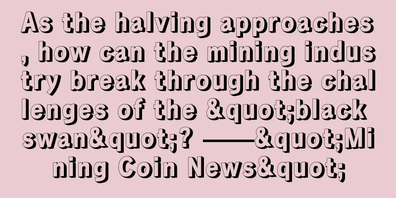 As the halving approaches, how can the mining industry break through the challenges of the "black swan"? ——"Mining Coin News"