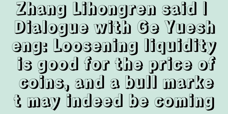 Zhang Lihongren said | Dialogue with Ge Yuesheng: Loosening liquidity is good for the price of coins, and a bull market may indeed be coming