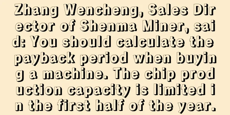 Zhang Wencheng, Sales Director of Shenma Miner, said: You should calculate the payback period when buying a machine. The chip production capacity is limited in the first half of the year.