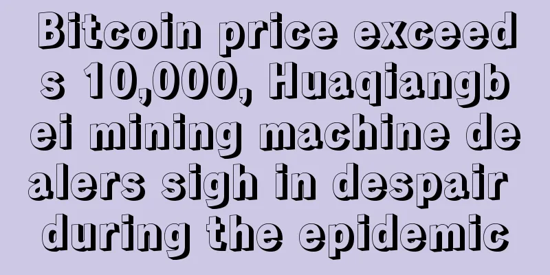 Bitcoin price exceeds 10,000, Huaqiangbei mining machine dealers sigh in despair during the epidemic