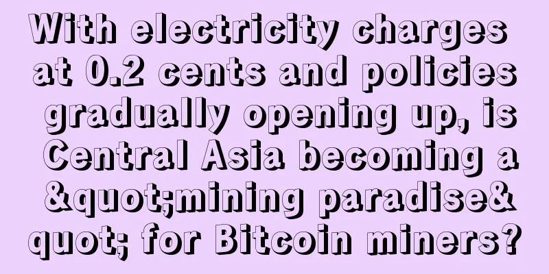 With electricity charges at 0.2 cents and policies gradually opening up, is Central Asia becoming a "mining paradise" for Bitcoin miners?