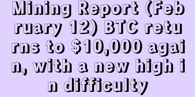Mining Report (February 12) BTC returns to $10,000 again, with a new high in difficulty