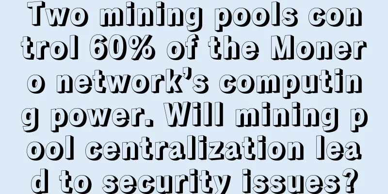 Two mining pools control 60% of the Monero network’s computing power. Will mining pool centralization lead to security issues?