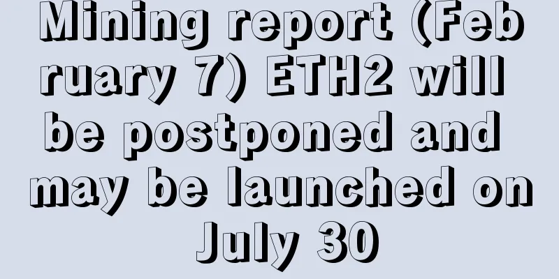 Mining report (February 7) ETH2 will be postponed and may be launched on July 30