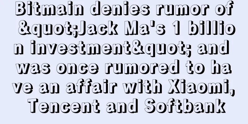 Bitmain denies rumor of "Jack Ma's 1 billion investment" and was once rumored to have an affair with Xiaomi, Tencent and Softbank