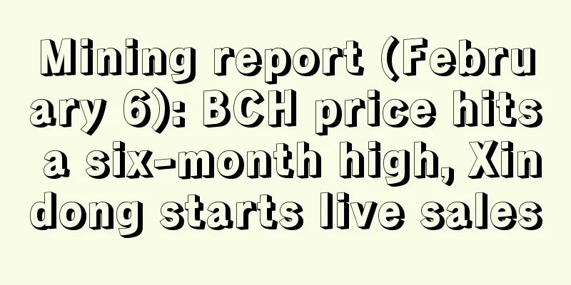 Mining report (February 6): BCH price hits a six-month high, Xindong starts live sales