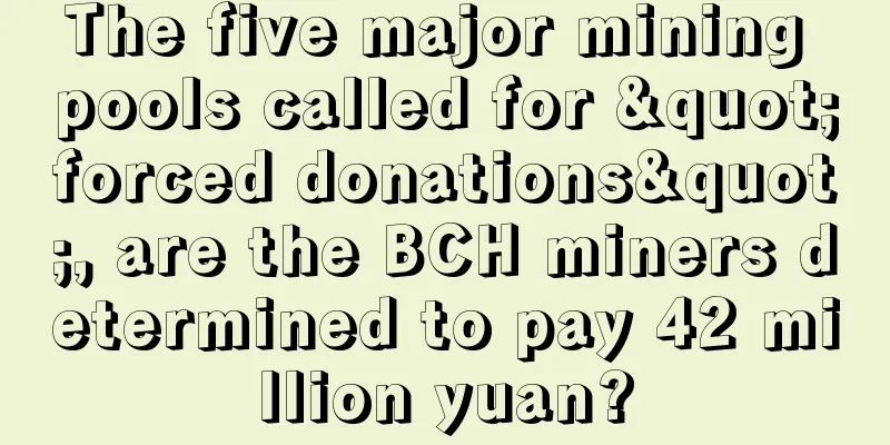 The five major mining pools called for "forced donations", are the BCH miners determined to pay 42 million yuan?