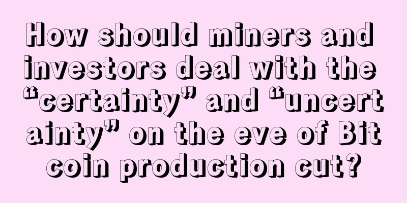 How should miners and investors deal with the “certainty” and “uncertainty” on the eve of Bitcoin production cut?
