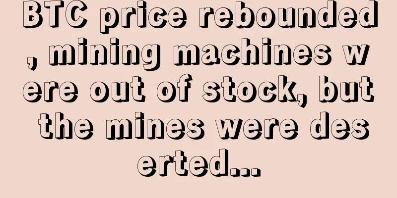 BTC price rebounded, mining machines were out of stock, but the mines were deserted...