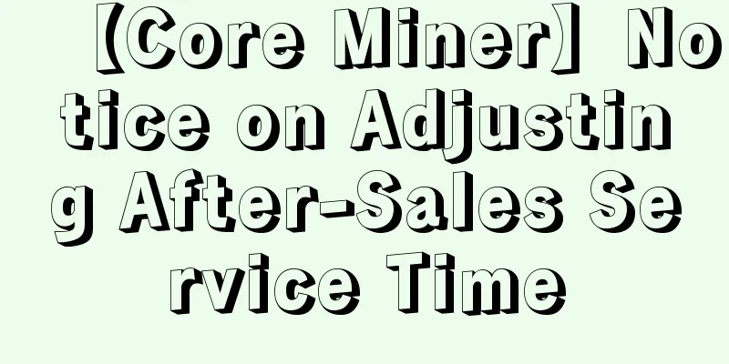 【Core Miner】Notice on Adjusting After-Sales Service Time