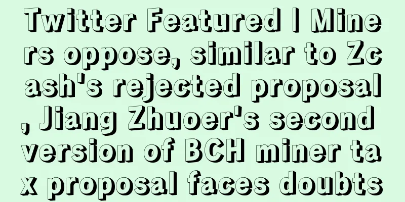 Twitter Featured | Miners oppose, similar to Zcash's rejected proposal, Jiang Zhuoer's second version of BCH miner tax proposal faces doubts