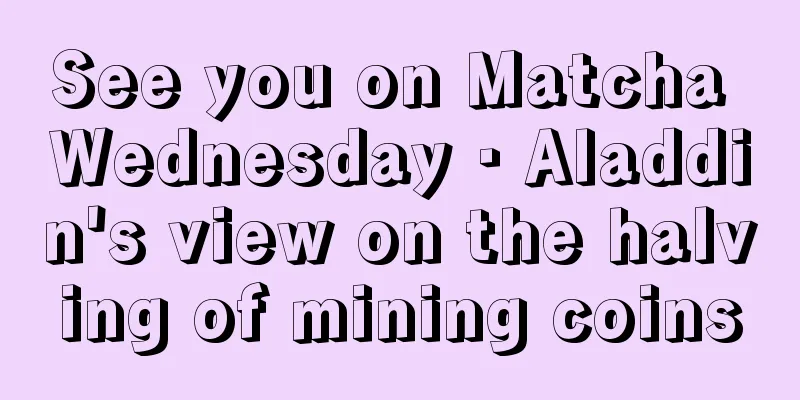 See you on Matcha Wednesday · Aladdin's view on the halving of mining coins