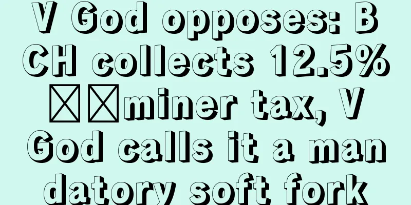 V God opposes: BCH collects 12.5% ​​miner tax, V God calls it a mandatory soft fork