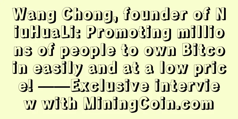 Wang Chong, founder of NiuHuaLi: Promoting millions of people to own Bitcoin easily and at a low price! ——Exclusive interview with MiningCoin.com