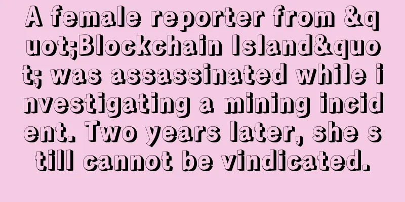 A female reporter from "Blockchain Island" was assassinated while investigating a mining incident. Two years later, she still cannot be vindicated.