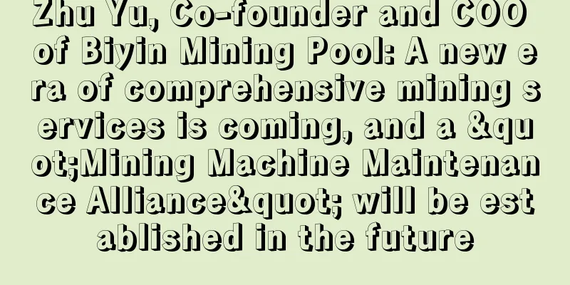 Zhu Yu, Co-founder and COO of Biyin Mining Pool: A new era of comprehensive mining services is coming, and a "Mining Machine Maintenance Alliance" will be established in the future