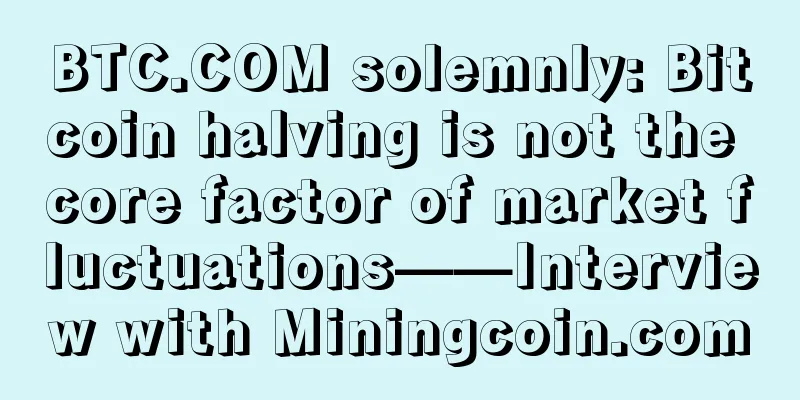 BTC.COM solemnly: Bitcoin halving is not the core factor of market fluctuations——Interview with Miningcoin.com
