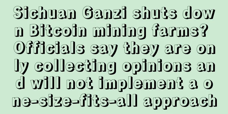 Sichuan Ganzi shuts down Bitcoin mining farms? Officials say they are only collecting opinions and will not implement a one-size-fits-all approach