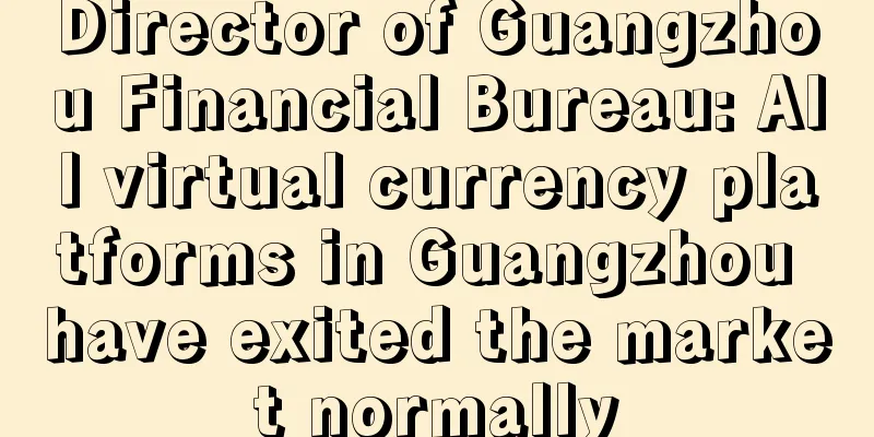 Director of Guangzhou Financial Bureau: All virtual currency platforms in Guangzhou have exited the market normally