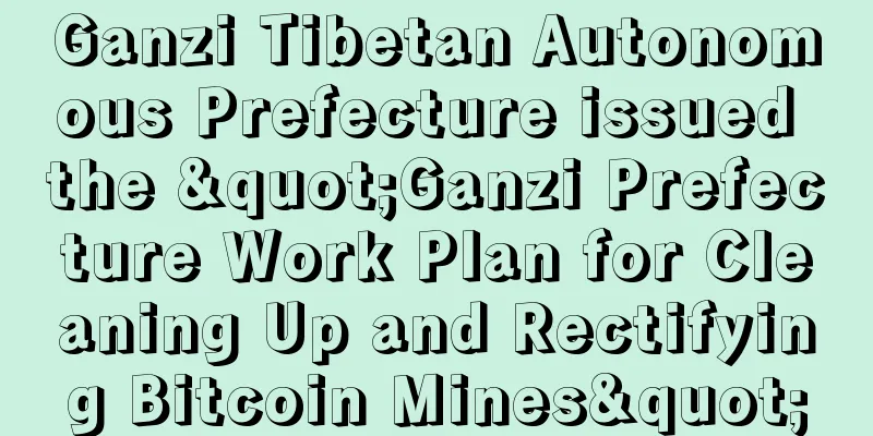 Ganzi Tibetan Autonomous Prefecture issued the "Ganzi Prefecture Work Plan for Cleaning Up and Rectifying Bitcoin Mines"