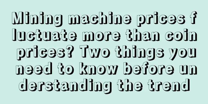 Mining machine prices fluctuate more than coin prices? Two things you need to know before understanding the trend