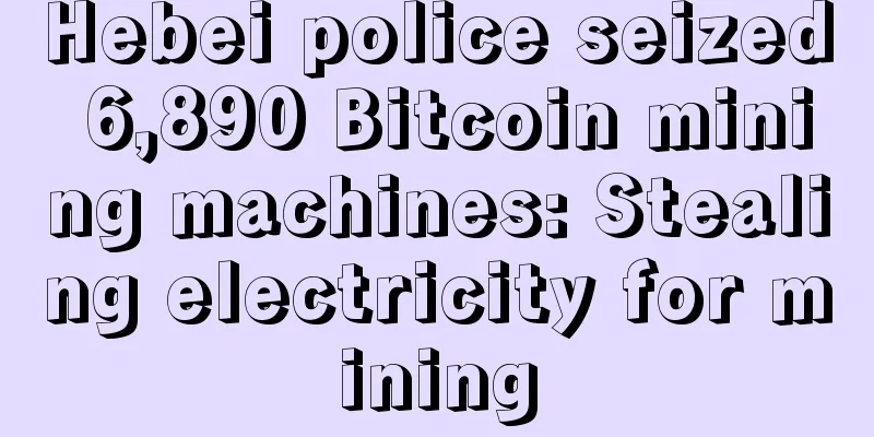 Hebei police seized 6,890 Bitcoin mining machines: Stealing electricity for mining