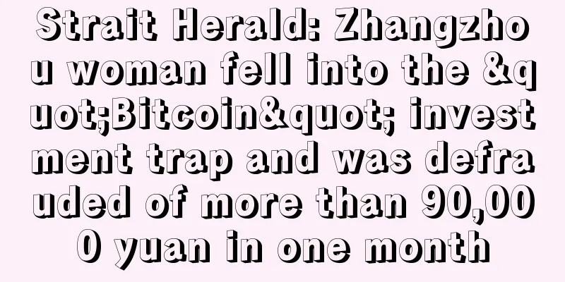 Strait Herald: Zhangzhou woman fell into the "Bitcoin" investment trap and was defrauded of more than 90,000 yuan in one month