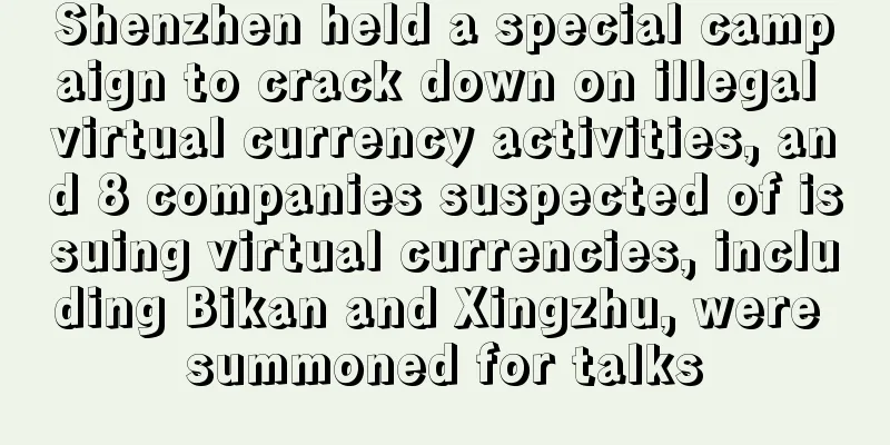 Shenzhen held a special campaign to crack down on illegal virtual currency activities, and 8 companies suspected of issuing virtual currencies, including Bikan and Xingzhu, were summoned for talks