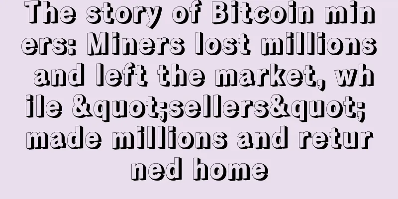 The story of Bitcoin miners: Miners lost millions and left the market, while "sellers" made millions and returned home