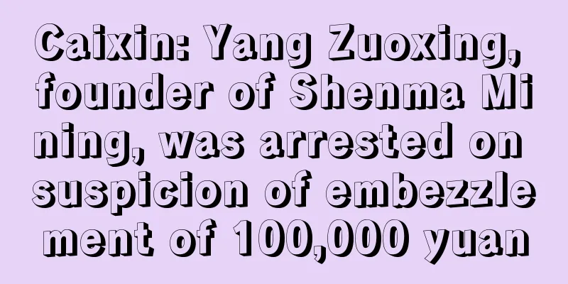 Caixin: Yang Zuoxing, founder of Shenma Mining, was arrested on suspicion of embezzlement of 100,000 yuan