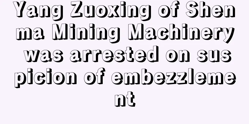 Yang Zuoxing of Shenma Mining Machinery was arrested on suspicion of embezzlement