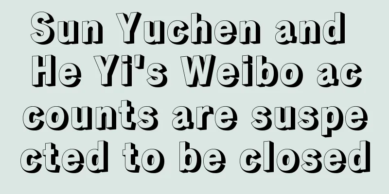 Sun Yuchen and He Yi's Weibo accounts are suspected to be closed