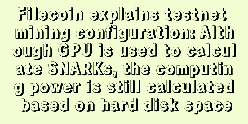 Filecoin explains testnet mining configuration: Although GPU is used to calculate SNARKs, the computing power is still calculated based on hard disk space