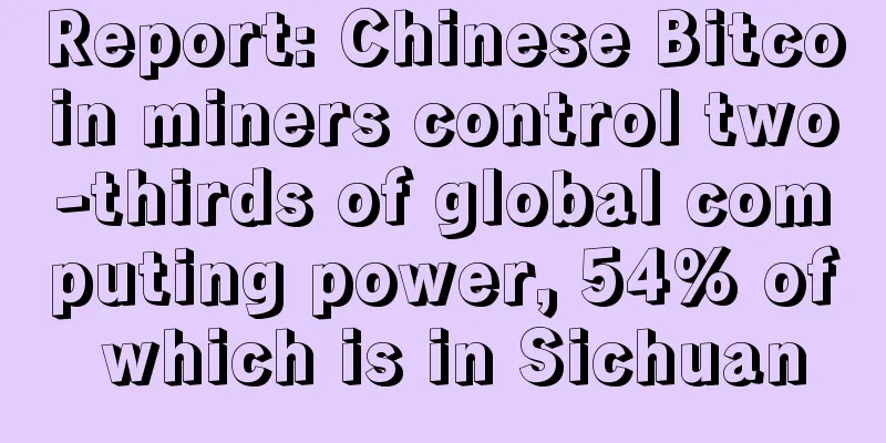 Report: Chinese Bitcoin miners control two-thirds of global computing power, 54% of which is in Sichuan