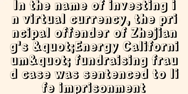 In the name of investing in virtual currency, the principal offender of Zhejiang's "Energy Californium" fundraising fraud case was sentenced to life imprisonment