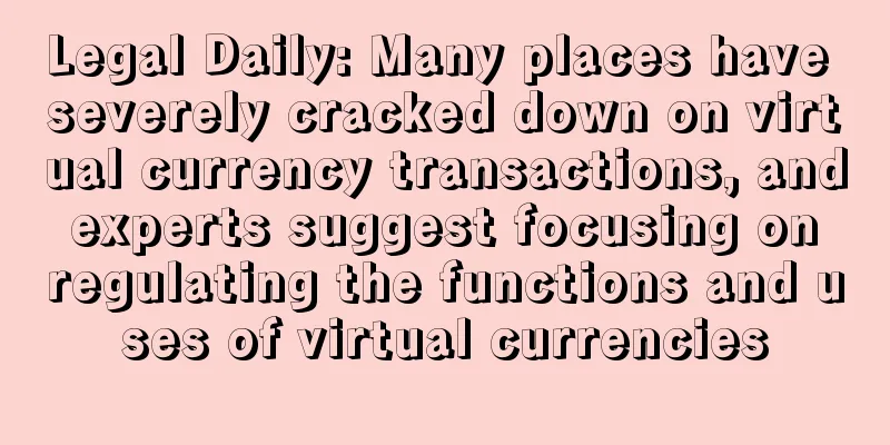 Legal Daily: Many places have severely cracked down on virtual currency transactions, and experts suggest focusing on regulating the functions and uses of virtual currencies